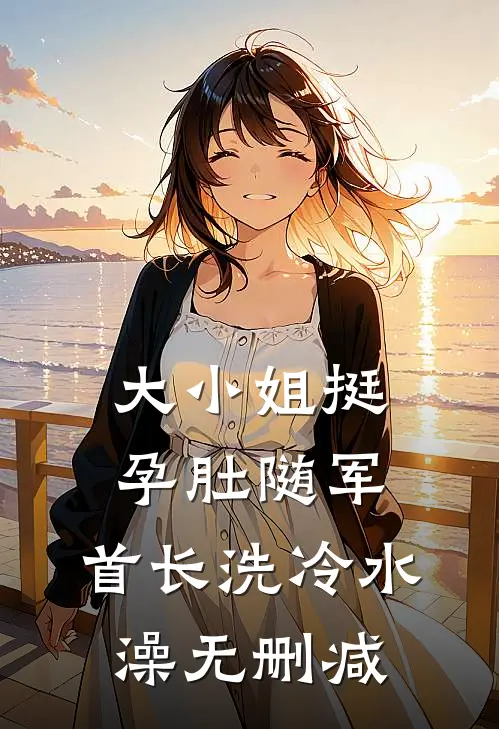 大小姐挺孕肚随军，首长洗冷水澡无删减