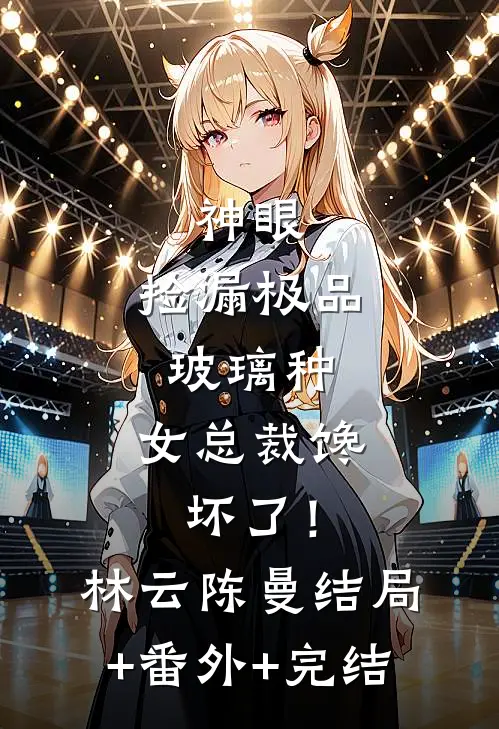 神眼：捡漏极品玻璃种，女总裁馋坏了！林云陈曼:结局+番外+完结
