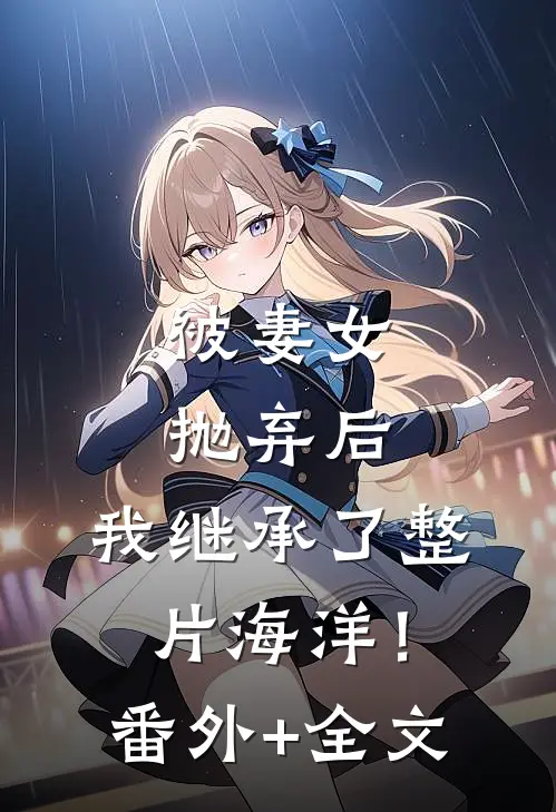 被妻女抛弃后，我继承了整片海洋！(番外)+(全文)