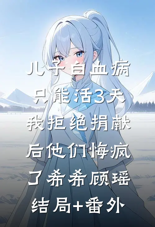儿子白血病只能活3天，我拒绝捐献后他们悔疯了希希顾瑶结局+番外