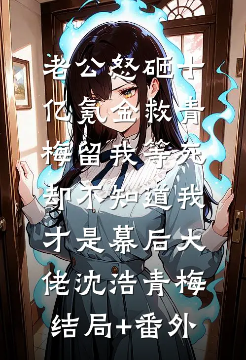 老公怒砸十亿氪金救青梅留我等死，却不知道我才是幕后大佬沈浩青梅结局+番外