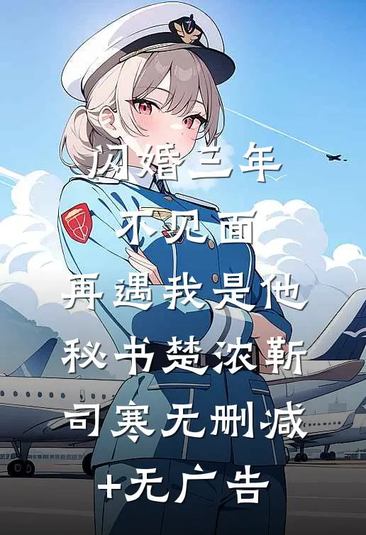 闪婚三年不见面，再遇我是他秘书楚浓靳司寒无删减+无广告