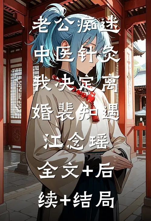 老公痴迷中医针灸，我决定离婚裴知遇江念瑶:全文+后续+结局