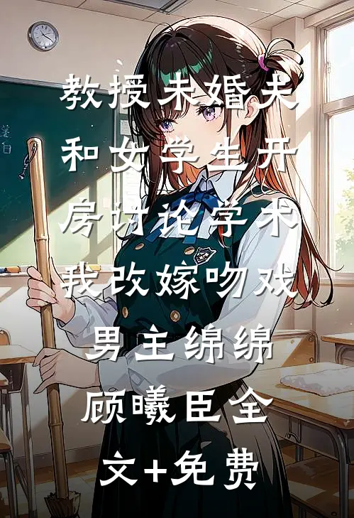 教授未婚夫和女学生开房讨论学术，我改嫁吻戏男主绵绵顾曦臣全文+免费