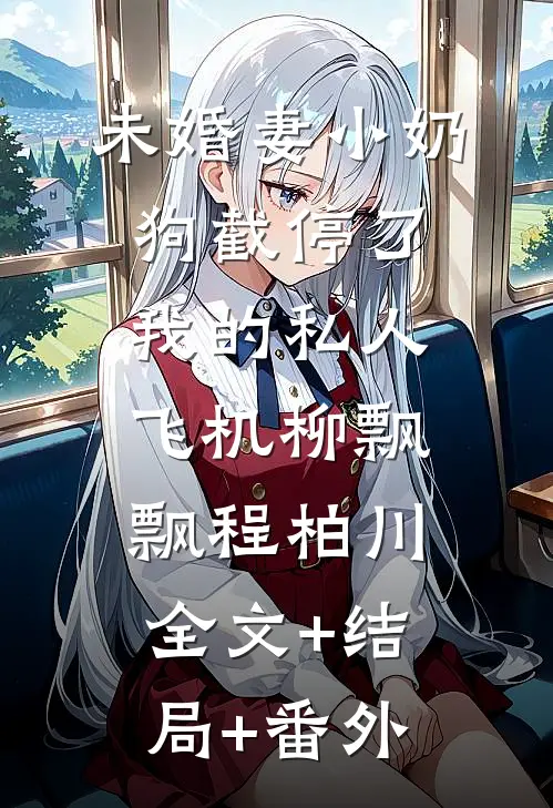 未婚妻小奶狗截停了我的私人飞机柳飘飘程柏川全文+结局+番外