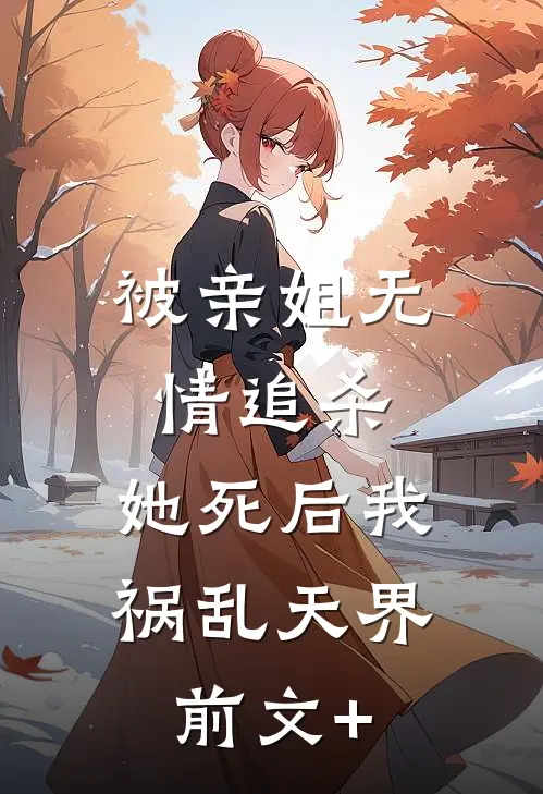 被亲姐无情追杀，她死后我祸乱天界前文+