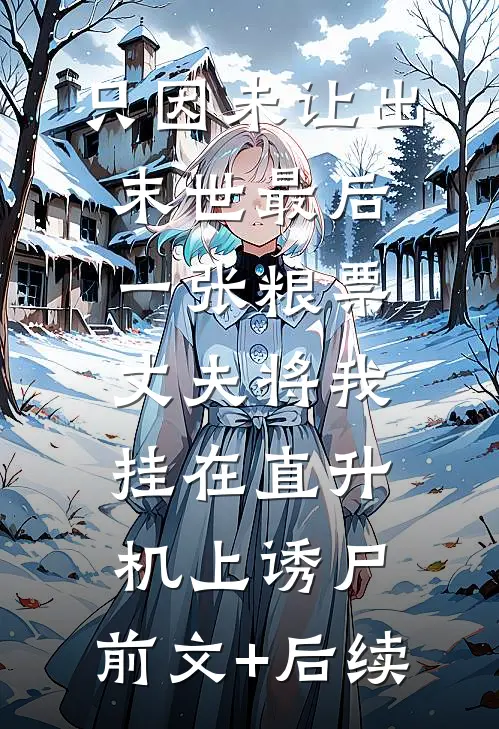 只因未让出末世最后一张粮票，丈夫将我挂在直升机上诱尸:前文+后续
