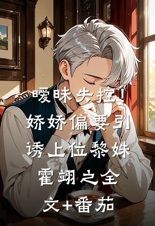 暧昧失控！娇娇偏要引诱上位黎姝霍翊之全文+番茄