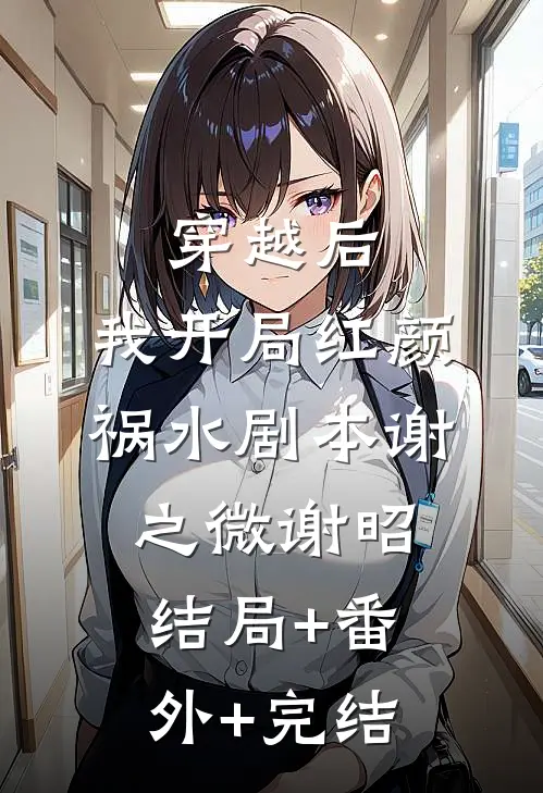 穿越后，我开局红颜祸水剧本谢之微谢昭:结局+番外+完结