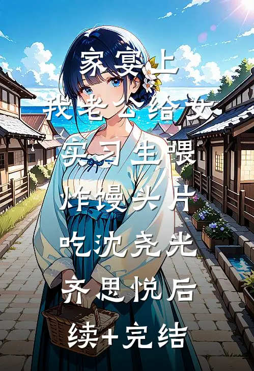家宴上，我老公给女实习生喂炸馒头片吃沈尧光齐思悦后续+完结