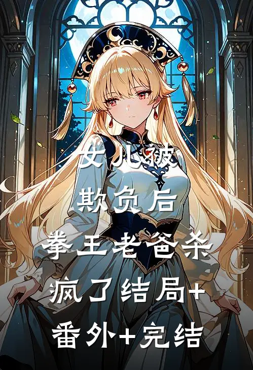 女儿被欺负后，拳王老爸杀疯了结局+番外+完结