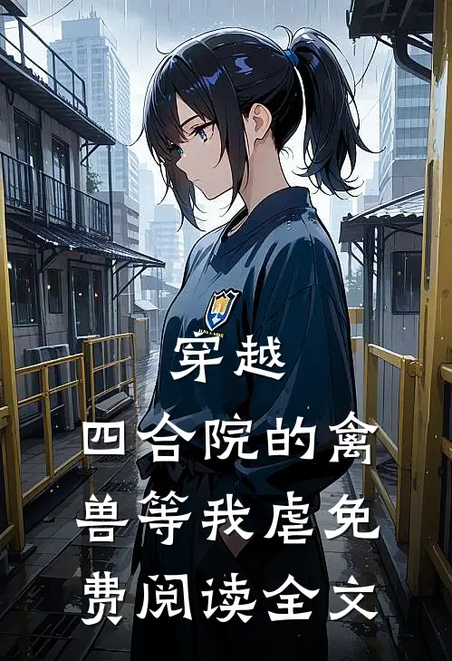 穿越：四合院的禽兽等我虐免费阅读全文