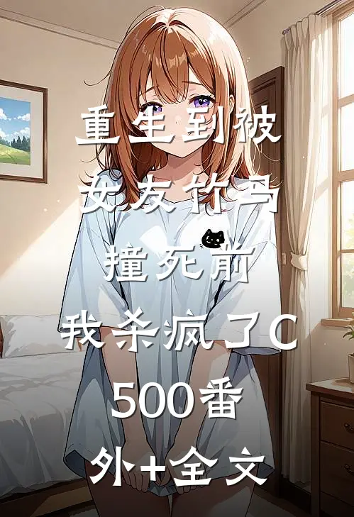 重生到被女友竹马撞死前，我杀疯了C500(番外)+(全文)