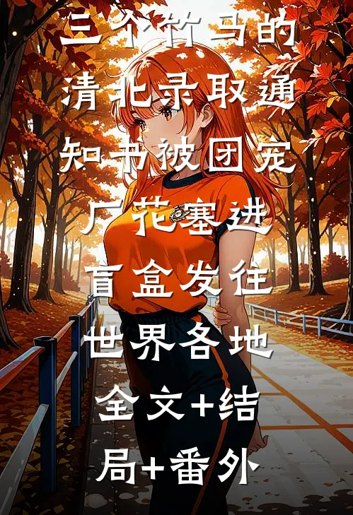 重生第一天，三个竹马的清北录取通知书被团宠厂花塞进盲盒发往世界各地全文+结局+番外