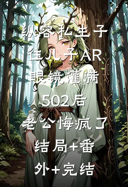 纵容私生子往儿子AR眼镜灌满502后，老公悔疯了:结局+番外+完结