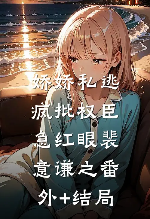 娇娇私逃，疯批权臣急红眼裴意谦之(番外)+(结局)