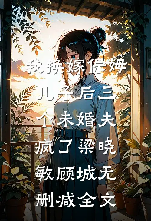 我换嫁保姆儿子后三个未婚夫疯了梁晓敏顾城无删减全文
