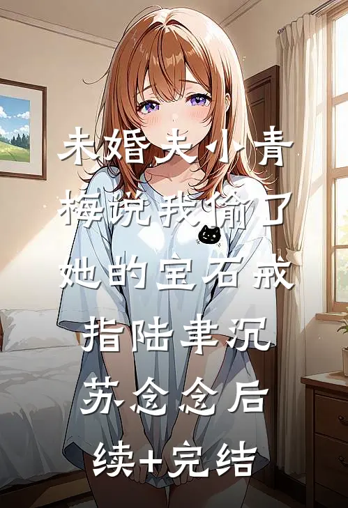 未婚夫小青梅说我偷了她的宝石戒指陆聿沉苏念念后续+完结