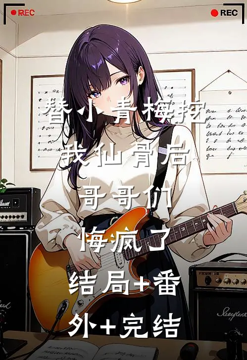 替小青梅挖我仙骨后，哥哥们悔疯了:结局+番外+完结