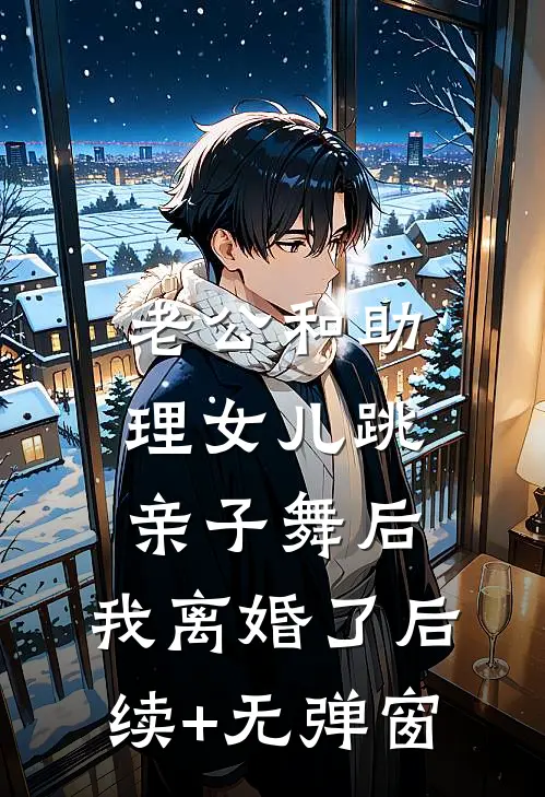 老公和助理女儿跳亲子舞后，我离婚了后续+无弹窗