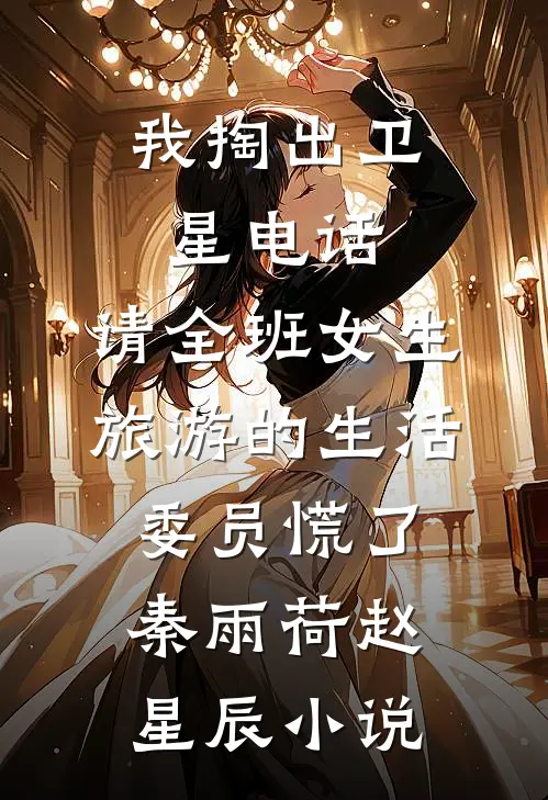 我掏出卫星电话，请全班女生旅游的生活委员慌了秦雨荷赵星辰小说