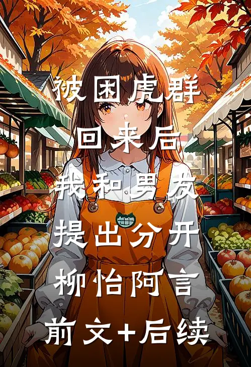 被困虎群回来后，我和男友提出分开柳怡阿言:前文+后续