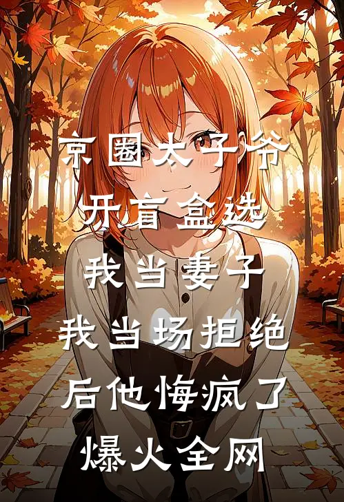 京圈太子爷开盲盒选我当妻子，我当场拒绝后他悔疯了爆火全网