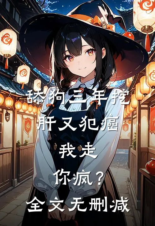 舔狗三年挖肝又犯癌，我走，你疯？全文无删减