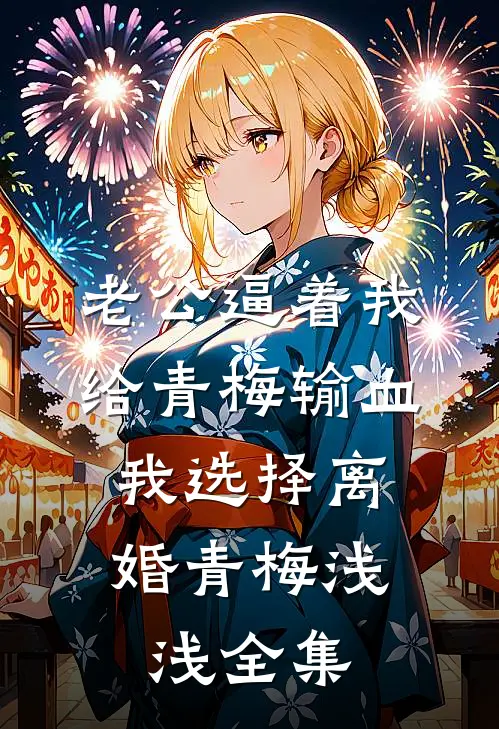 老公逼着我给青梅输血，我选择离婚青梅浅浅全集