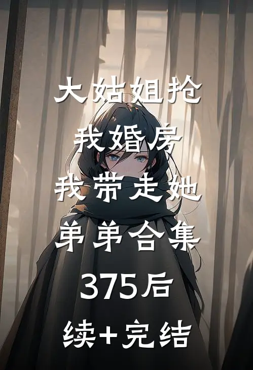 大姑姐抢我婚房,我带走她弟弟合集375后续+完结