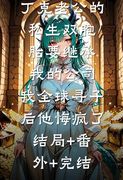 丁克老公的私生双胞胎要继承我的公司，我全球寻子后他悔疯了结局+番外+完结