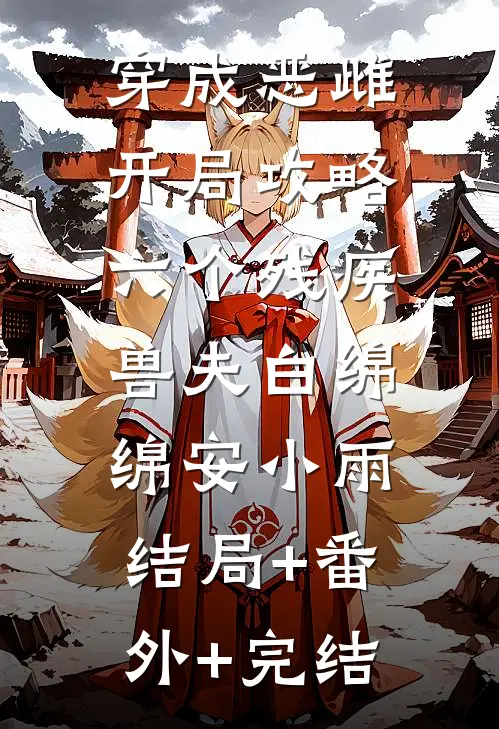 穿成恶雌，开局攻略六个残疾兽夫白绵绵安小雨:结局+番外+完结