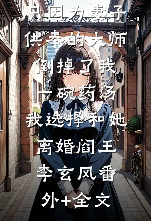 只因为妻子供奉的大师倒掉了我一碗药汤，我选择和她离婚阎王李玄风(番外)+(全文)