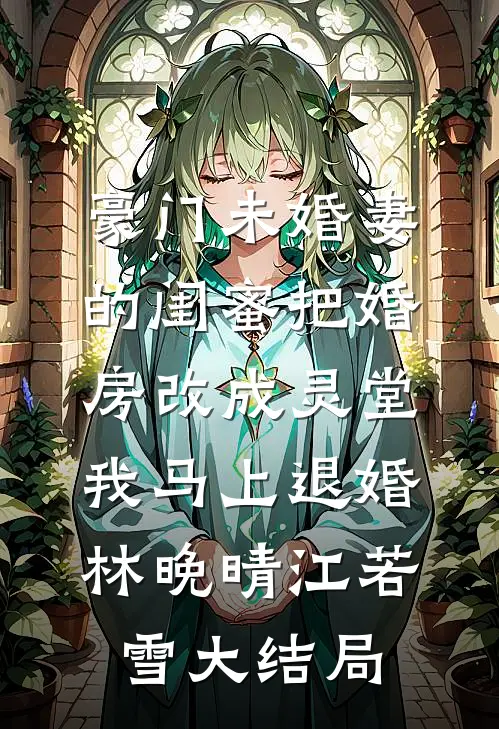 豪门未婚妻的闺蜜把婚房改成灵堂，我马上退婚林晚晴江若雪大结局