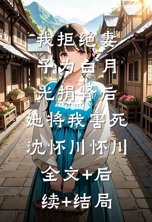 我拒绝妻子为白月光捐肾后，她将我害死沈怀川怀川全文+后续+结局