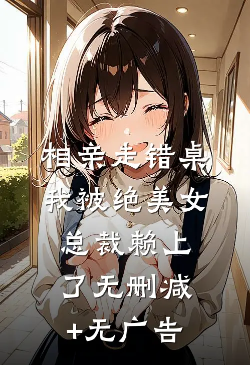 相亲走错桌，我被绝美女总裁赖上了无删减+无广告