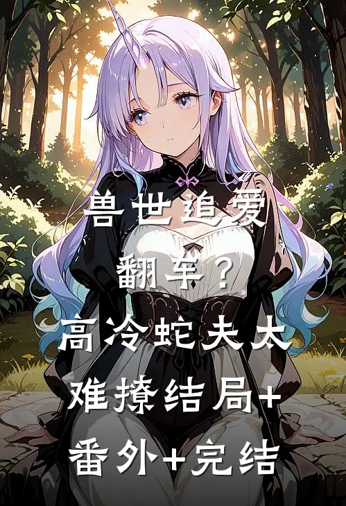 兽世追爱翻车？高冷蛇夫太难撩结局+番外+完结