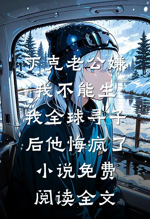 丁克老公嫌我不能生，我全球寻子后他悔疯了小说免费阅读全文