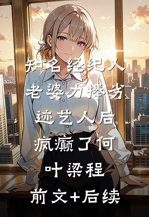 知名经纪人老婆力捧劣迹艺人后，疯癫了何叶梁程:前文+后续