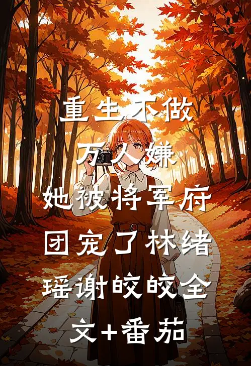 重生不做万人嫌，她被将军府团宠了林绪瑶谢皎皎全文+番茄