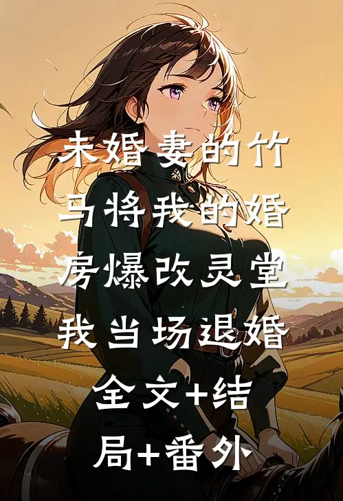 未婚妻的竹马将我的婚房爆改灵堂，我当场退婚:全文+结局+番外