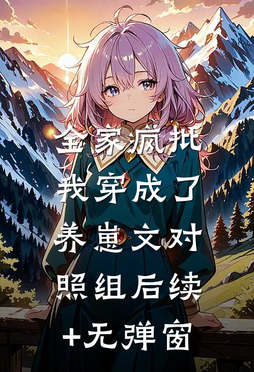 全家疯批，我穿成了养崽文对照组后续+无弹窗