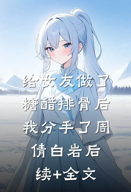 给女友做了糖醋排骨后，我分手了周倩白岩后续+全文