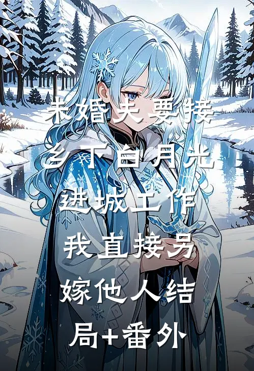 未婚夫要接乡下白月光进城工作，我直接另嫁他人结局+番外