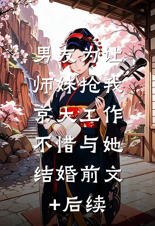 男友为让师妹抢我京大工作，不惜与她结婚前文+后续