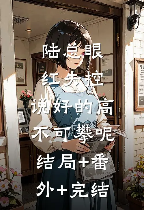 陆总眼红失控，说好的高不可攀呢结局+番外+完结