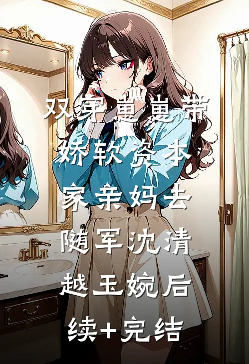 双穿崽崽带娇软资本家亲妈去随军沈清越玉婉后续+完结