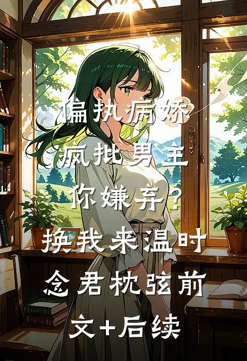 偏执病娇疯批男主你嫌弃？换我来温时念君枕弦前文+后续
