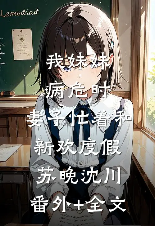 我妹妹病危时，妻子忙着和新欢度假苏晚沈川:(番外)+(全文)