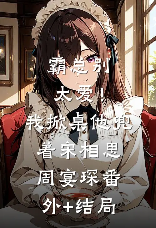 霸总别太爱！我掀桌他兜着宋相思周宴琛:(番外)+(结局)